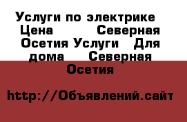 Услуги по электрике › Цена ­ 300 - Северная Осетия Услуги » Для дома   . Северная Осетия